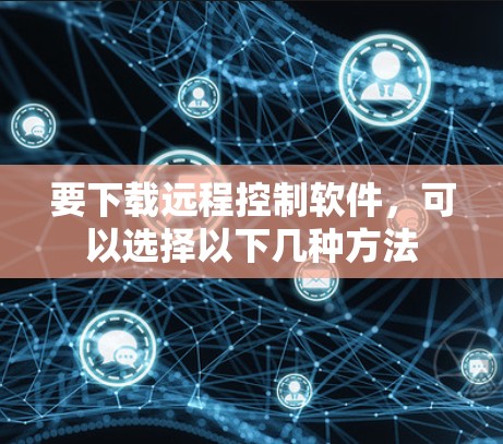要下载远程控制软件，可以选择以下几种方法