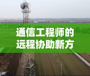 通信工程师的远程协助新方案 通信工程师的远程协助新方案