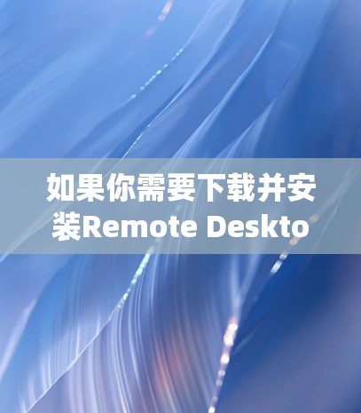如果你需要下载并安装Remote Desktop客户端,可以按照以下步骤操作 如果你需要下载并安装Remote Desktop客户端,可以按照以下步骤操作