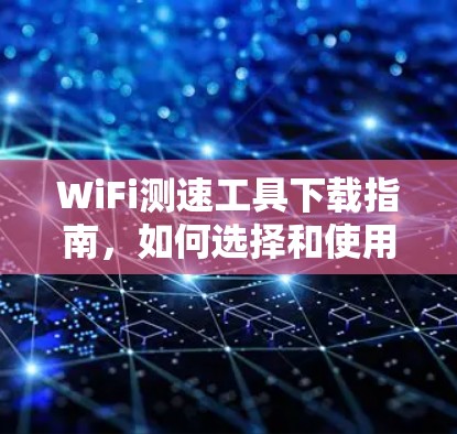 WiFi测速工具下载指南,如何选择和使用 WiFi测速工具下载指南,如何选择和使用
