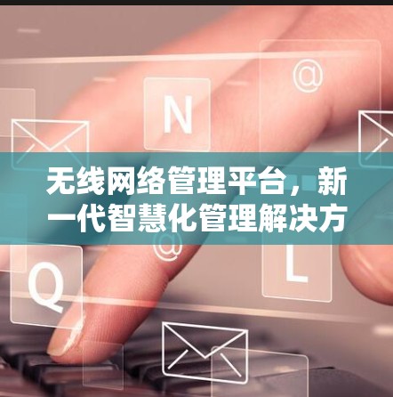 无线网络管理平台,新一代智慧化管理解决方案 无线网络管理平台,新一代智慧化管理解决方案