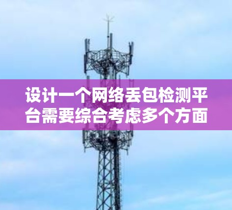 设计一个网络丢包检测平台需要综合考虑多个方面,以下是一个有条理的设计方案 设计一个网络丢包检测平台需要综合考虑多个方面,以下是一个有条理的设计方案