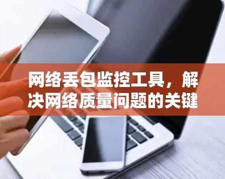 网络丢包监控工具,解决网络质量问题的关键 网络丢包监控工具,解决网络质量问题的关键