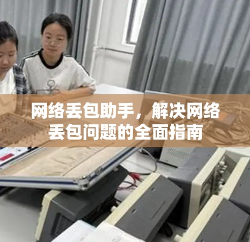 网络丢包助手,解决网络丢包问题的全面指南 网络丢包助手,解决网络丢包问题的全面指南