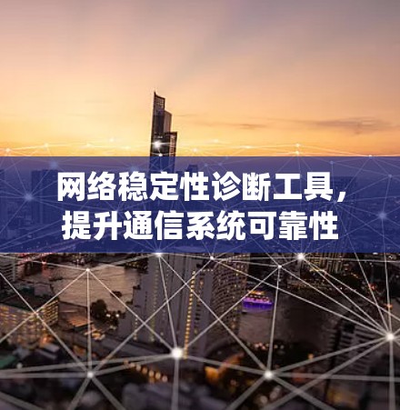 网络稳定性诊断工具,提升通信系统可靠性 网络稳定性诊断工具,提升通信系统可靠性