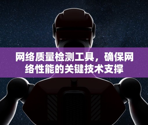网络质量检测工具,确保网络性能的关键技术支撑 网络质量检测工具,确保网络性能的关键技术支撑