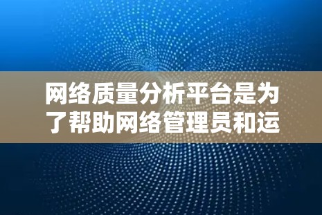 网络质量分析平台是为了帮助网络管理员和运维团队全面监控和评估网络性能而开发的重要工具。以下是对该平台的详细分析和总结 网络质量分析平台是为了帮助网络管理员和运维团队全面监控和评估网络性能而开发的重要工具。以下是对该平台的详细分析和总结