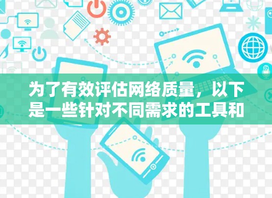 为了有效评估网络质量,以下是一些针对不同需求的工具和方法建议 为了有效评估网络质量,以下是一些针对不同需求的工具和方法建议