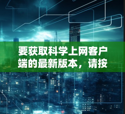 要获取科学上网客户端的最新版本,请按照以下步骤操作 要获取科学上网客户端的最新版本,请按照以下步骤操作
