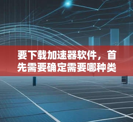 要下载加速器软件,首先需要确定需要哪种类型的加速器。以下是一些常见的加速器软件及其下载链接 要下载加速器软件,首先需要确定需要哪种类型的加速器。以下是一些常见的加速器软件及其下载链接