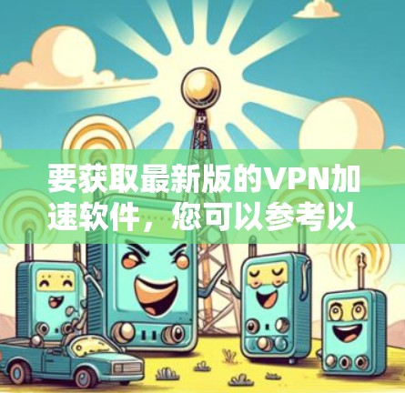 要获取最新版的VPN加速软件,您可以参考以下几种常见的工具和方法 要获取最新版的VPN加速软件,您可以参考以下几种常见的工具和方法