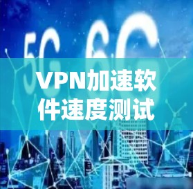 VPN加速软件速度测试,哪些工具最出色? VPN加速软件速度测试,哪些工具最出色?