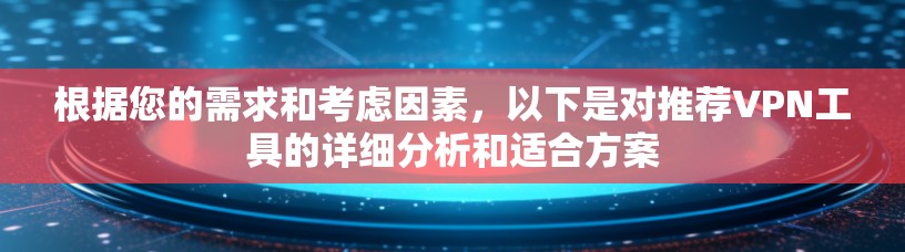 根据您的需求和考虑因素,以下是对推荐VPN工具的详细分析和适合方案 根据您的需求和考虑因素,以下是对推荐VPN工具的详细分析和适合方案