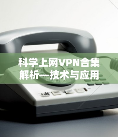 科学上网VPN合集解析—技术与应用探讨 科学上网VPN合集解析—技术与应用探讨