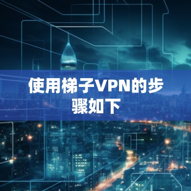 使用梯子VPN的步骤如下 使用梯子VPN的步骤如下
