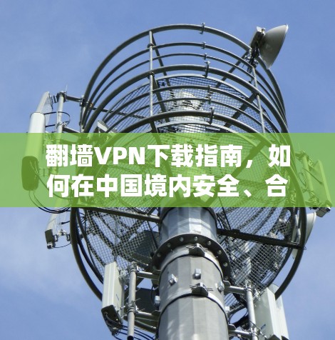 翻墙VPN下载指南，如何在中国境内安全、合法地访问国外资源