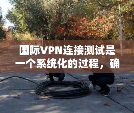 国际VPN连接测试是一个系统化的过程,确保VPN服务的质量和安全性。以下是详细的步骤指南,帮助您顺利完成测试 国际VPN连接测试是一个系统化的过程,确保VPN服务的质量和安全性。以下是详细的步骤指南,帮助您顺利完成测试