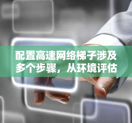 配置高速网络梯子涉及多个步骤,从环境评估到测试和优化,每个环节都需细致处理。以下是详细的步骤指南 配置高速网络梯子涉及多个步骤,从环境评估到测试和优化,每个环节都需细致处理。以下是详细的步骤指南