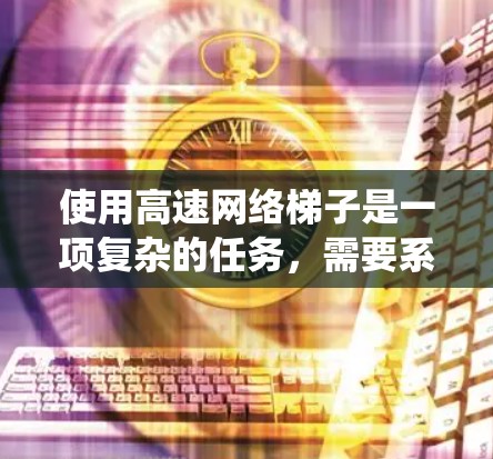 使用高速网络梯子是一项复杂的任务，需要系统的规划、配置和维护。以下是使用高速网络梯子的分步指南
