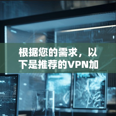 根据您的需求,以下是推荐的VPN加速器下载和选择建议 根据您的需求,以下是推荐的VPN加速器下载和选择建议