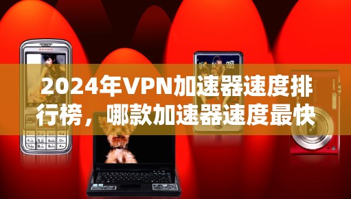 2024年VPN加速器速度排行榜,哪款加速器速度最快? 2024年VPN加速器速度排行榜,哪款加速器速度最快?