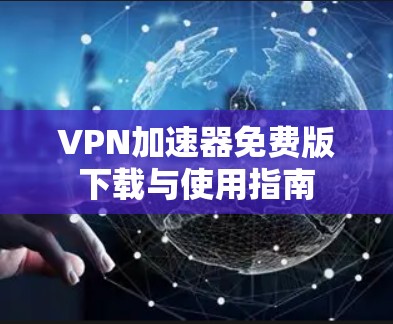 VPN加速器免费版下载与使用指南 VPN加速器免费版下载与使用指南