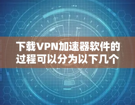 下载VPN加速器软件的过程可以分为以下几个步骤 下载VPN加速器软件的过程可以分为以下几个步骤