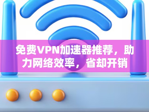 免费VPN加速器推荐,助力网络效率,省却开销 免费VPN加速器推荐,助力网络效率,省却开销