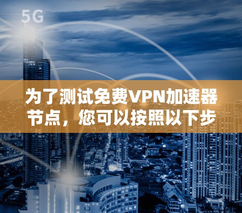 为了测试免费VPN加速器节点，您可以按照以下步骤进行