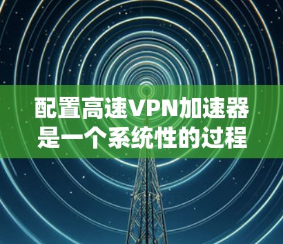 配置高速VPN加速器是一个系统性的过程,分为几个关键步骤。以下是详细的步骤指南 配置高速VPN加速器是一个系统性的过程,分为几个关键步骤。以下是详细的步骤指南