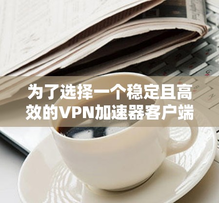 为了选择一个稳定且高效的VPN加速器客户端,以下是根据您的需求整理出的解决方案 为了选择一个稳定且高效的VPN加速器客户端,以下是根据您的需求整理出的解决方案