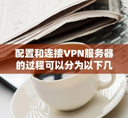 配置和连接VPN服务器的过程可以分为以下几个步骤,确保每一步都准确执行 配置和连接VPN服务器的过程可以分为以下几个步骤,确保每一步都准确执行