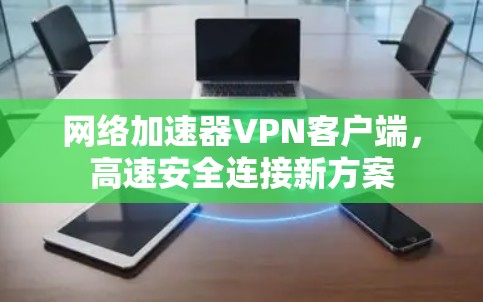 网络加速器VPN客户端,高速安全连接新方案 网络加速器VPN客户端,高速安全连接新方案