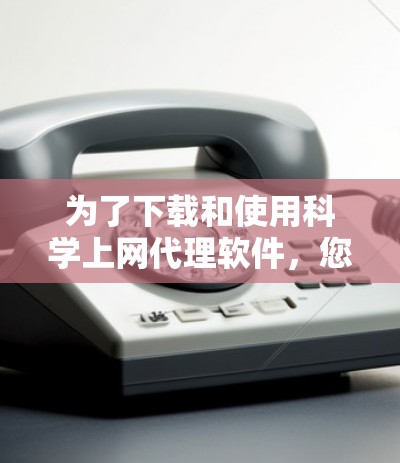 为了下载和使用科学上网代理软件,您可以按照以下步骤进行 为了下载和使用科学上网代理软件,您可以按照以下步骤进行