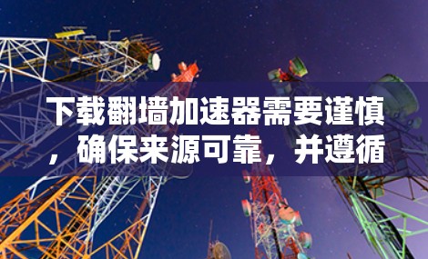 下载翻墙加速器需要谨慎,确保来源可靠,并遵循以下步骤 下载翻墙加速器需要谨慎,确保来源可靠,并遵循以下步骤