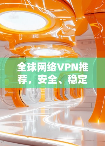 全球网络VPN推荐,安全、稳定、高效三位一体 全球网络VPN推荐,安全、稳定、高效三位一体