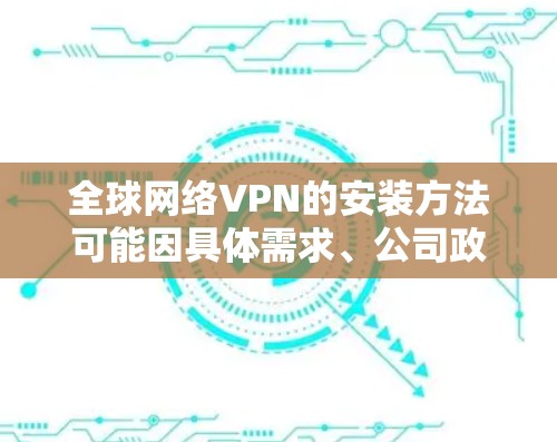 全球网络VPN的安装方法可能因具体需求、公司政策和技术环境的不同而有所差异。以下是一些常见的全球网络VPN安装方法和注意事项,供您参考 全球网络VPN的安装方法可能因具体需求、公司政策和技术环境的不同而有所差异。以下是一些常见的全球网络VPN安装方法和注意事项,供您参考