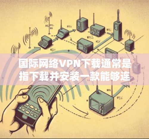 国际网络VPN下载通常是指下载并安装一款能够连接国际网络的VPN(虚拟专用网络)软件或服务。VPN的主要功能是为用户提供安全、匿名的网络连接,通常用于保护隐私或绕过网络限制 国际网络VPN下载通常是指下载并安装一款能够连接国际网络的VPN(虚拟专用网络)软件或服务。VPN的主要功能是为用户提供安全、匿名的网络连接,通常用于保护隐私或绕过网络限制