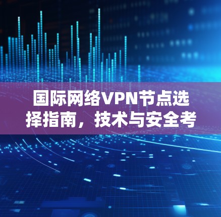 国际网络VPN节点选择指南,技术与安全考量 国际网络VPN节点选择指南,技术与安全考量