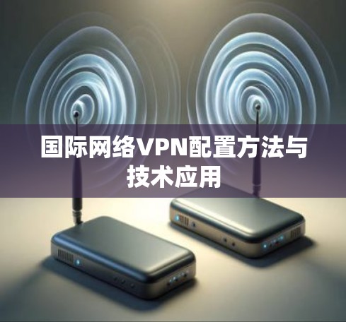国际网络VPN配置方法与技术应用 国际网络VPN配置方法与技术应用