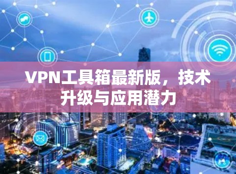 VPN工具箱最新版,技术升级与应用潜力 VPN工具箱最新版,技术升级与应用潜力