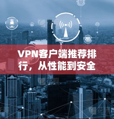 VPN客户端推荐排行,从性能到安全评测 VPN客户端推荐排行,从性能到安全评测