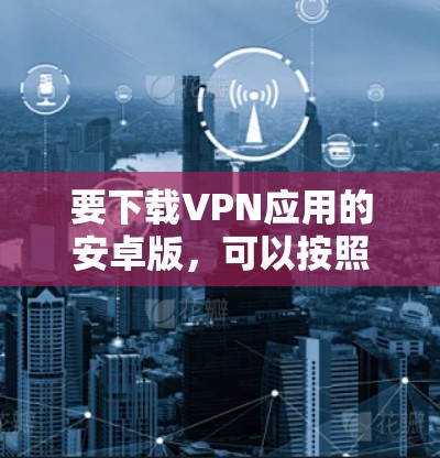 要下载VPN应用的安卓版,可以按照以下步骤操作 要下载VPN应用的安卓版,可以按照以下步骤操作