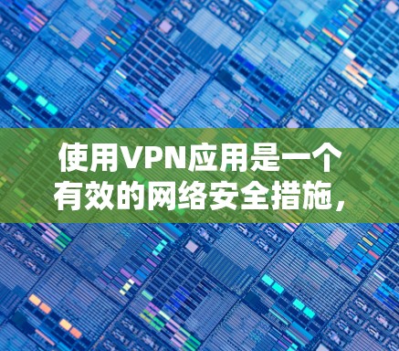 使用VPN应用是一个有效的网络安全措施,但需要仔细考虑和正确配置才能充分发挥其作用。以下是使用VPN应用的分步指南 使用VPN应用是一个有效的网络安全措施,但需要仔细考虑和正确配置才能充分发挥其作用。以下是使用VPN应用的分步指南