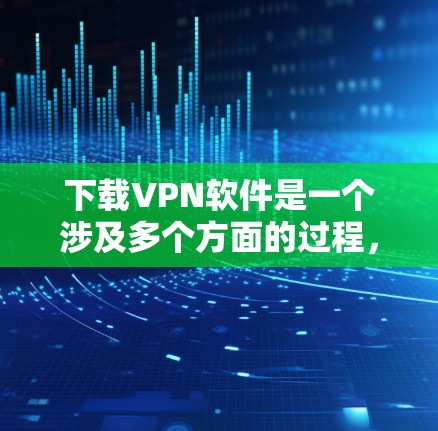 下载VPN软件是一个涉及多个方面的过程,以下是分步骤的指南,帮助您顺利完成下载和安装 下载VPN软件是一个涉及多个方面的过程,以下是分步骤的指南,帮助您顺利完成下载和安装