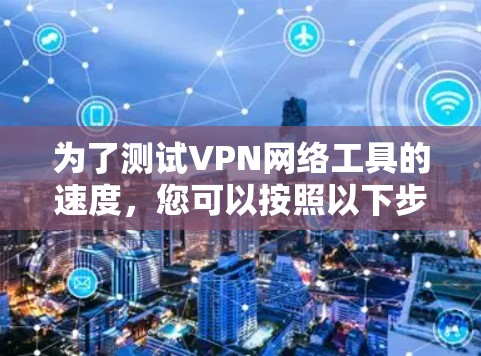 为了测试VPN网络工具的速度，您可以按照以下步骤进行