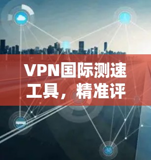 VPN国际测速工具,精准评估网络性能 VPN国际测速工具,精准评估网络性能