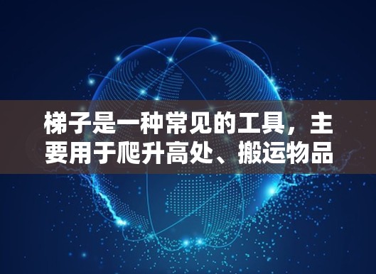 梯子是一种常见的工具,主要用于爬升高处、搬运物品或进行维修工作。以下是使用梯子的基本指南和注意事项 梯子是一种常见的工具,主要用于爬升高处、搬运物品或进行维修工作。以下是使用梯子的基本指南和注意事项
