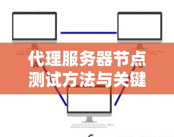 代理服务器节点测试方法与关键技术分析 代理服务器节点测试方法与关键技术分析