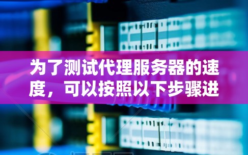 为了测试代理服务器的速度,可以按照以下步骤进行 为了测试代理服务器的速度,可以按照以下步骤进行